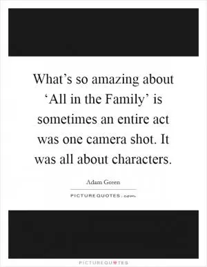 What’s so amazing about ‘All in the Family’ is sometimes an entire act was one camera shot. It was all about characters Picture Quote #1