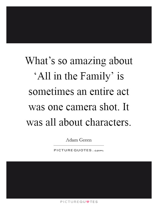 What's so amazing about ‘All in the Family' is sometimes an entire act was one camera shot. It was all about characters. Picture Quote #1