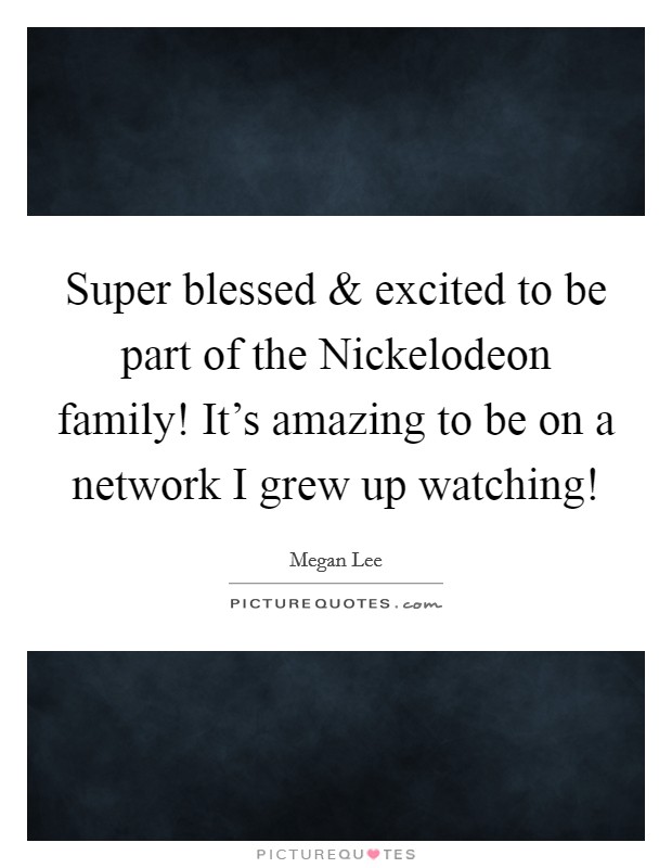 Super blessed and excited to be part of the Nickelodeon family! It's amazing to be on a network I grew up watching! Picture Quote #1