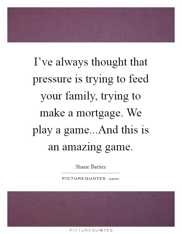 I've always thought that pressure is trying to feed your family, trying to make a mortgage. We play a game...And this is an amazing game. Picture Quote #1