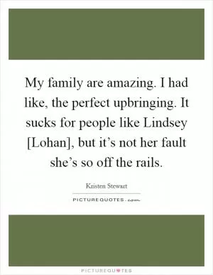 My family are amazing. I had like, the perfect upbringing. It sucks for people like Lindsey [Lohan], but it’s not her fault she’s so off the rails Picture Quote #1