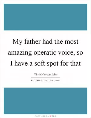 My father had the most amazing operatic voice, so I have a soft spot for that Picture Quote #1