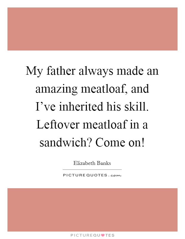 My father always made an amazing meatloaf, and I've inherited his skill. Leftover meatloaf in a sandwich? Come on! Picture Quote #1