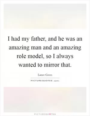 I had my father, and he was an amazing man and an amazing role model, so I always wanted to mirror that Picture Quote #1