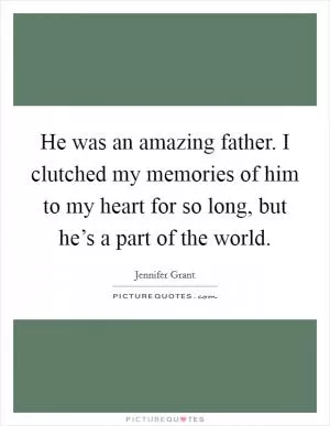 He was an amazing father. I clutched my memories of him to my heart for so long, but he’s a part of the world Picture Quote #1