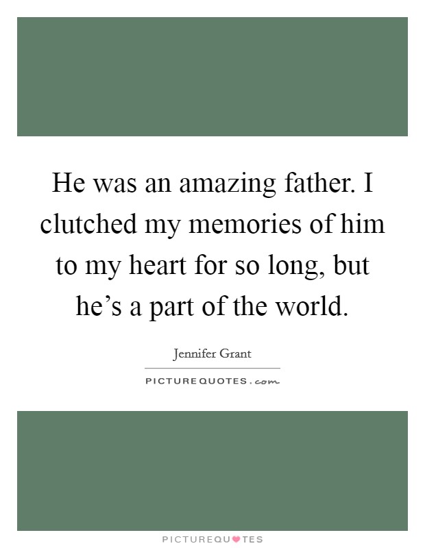 He was an amazing father. I clutched my memories of him to my heart for so long, but he's a part of the world. Picture Quote #1
