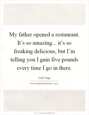 My father opened a restaurant. It’s so amazing... it’s so freaking delicious, but I’m telling you I gain five pounds every time I go in there Picture Quote #1