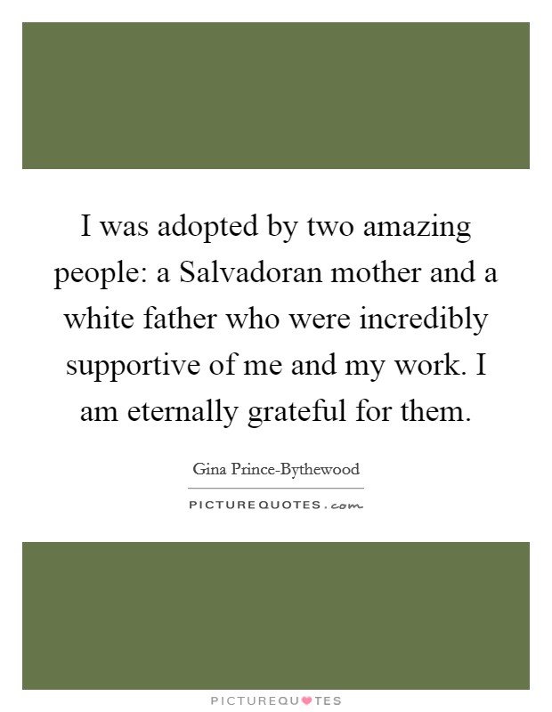 I was adopted by two amazing people: a Salvadoran mother and a white father who were incredibly supportive of me and my work. I am eternally grateful for them. Picture Quote #1