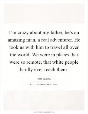 I’m crazy about my father, he’s an amazing man, a real adventurer. He took us with him to travel all over the world. We were in places that were so remote, that white people hardly ever reach them Picture Quote #1