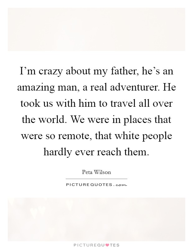I'm crazy about my father, he's an amazing man, a real adventurer. He took us with him to travel all over the world. We were in places that were so remote, that white people hardly ever reach them. Picture Quote #1