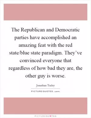 The Republican and Democratic parties have accomplished an amazing feat with the red state/blue state paradigm. They’ve convinced everyone that regardless of how bad they are, the other guy is worse Picture Quote #1