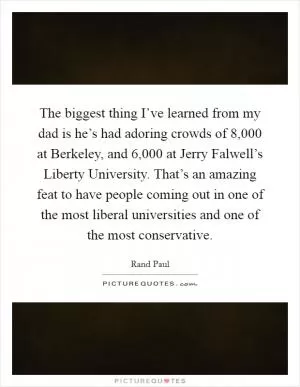 The biggest thing I’ve learned from my dad is he’s had adoring crowds of 8,000 at Berkeley, and 6,000 at Jerry Falwell’s Liberty University. That’s an amazing feat to have people coming out in one of the most liberal universities and one of the most conservative Picture Quote #1