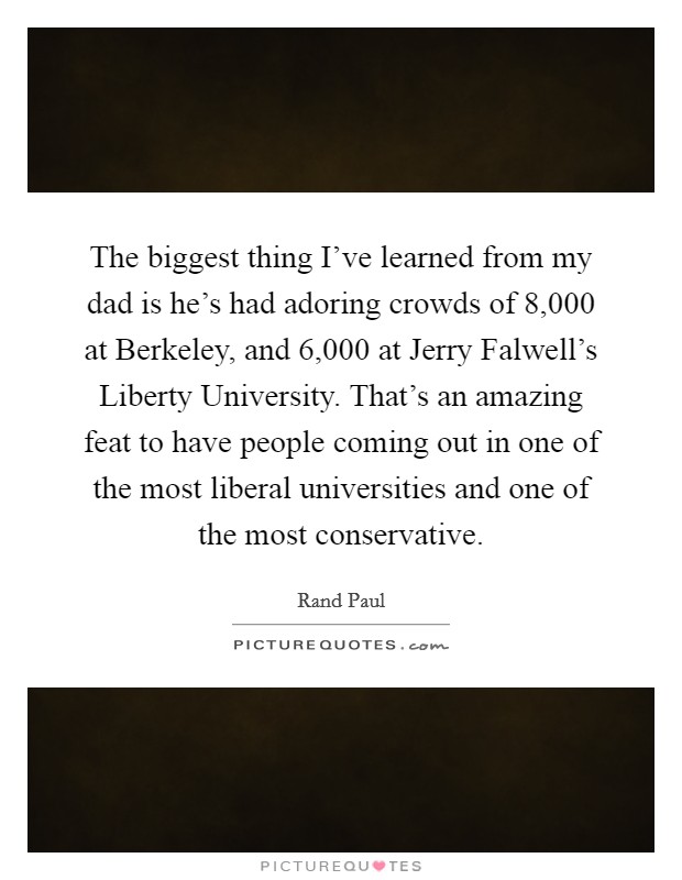 The biggest thing I've learned from my dad is he's had adoring crowds of 8,000 at Berkeley, and 6,000 at Jerry Falwell's Liberty University. That's an amazing feat to have people coming out in one of the most liberal universities and one of the most conservative. Picture Quote #1