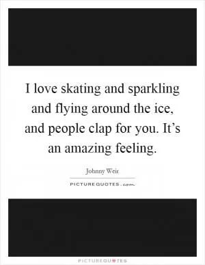 I love skating and sparkling and flying around the ice, and people clap for you. It’s an amazing feeling Picture Quote #1