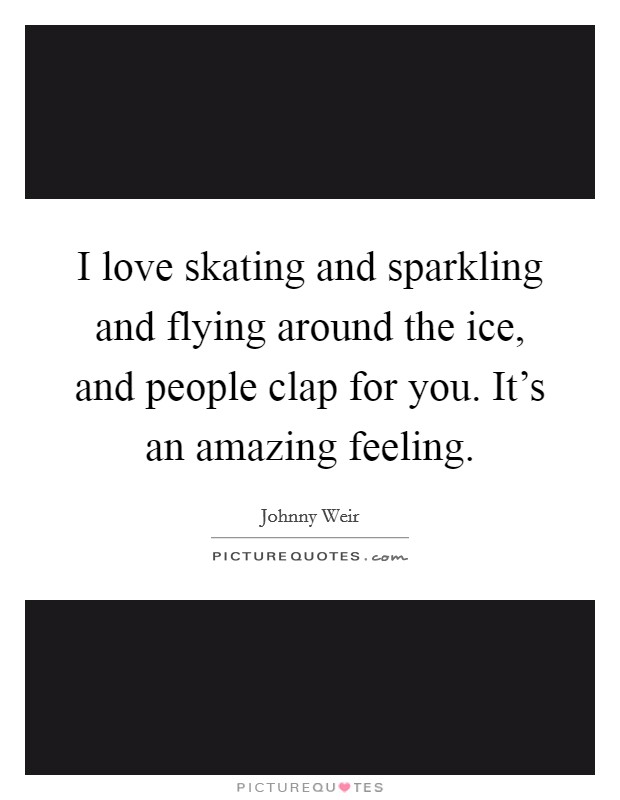 I love skating and sparkling and flying around the ice, and people clap for you. It's an amazing feeling. Picture Quote #1