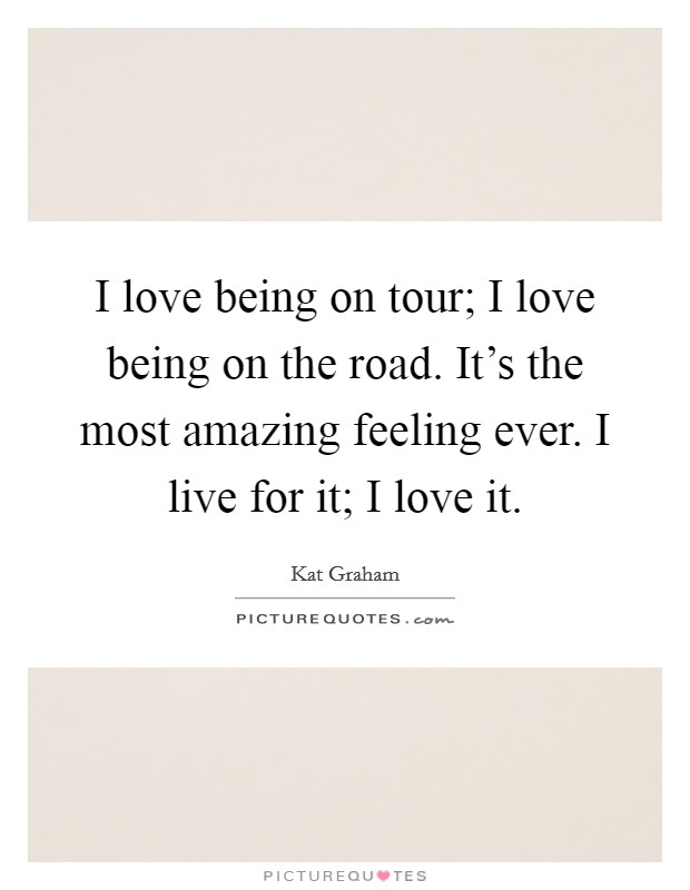 I love being on tour; I love being on the road. It's the most amazing feeling ever. I live for it; I love it. Picture Quote #1