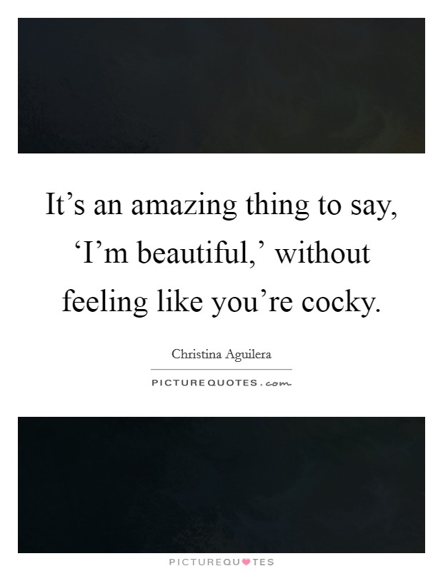 It's an amazing thing to say, ‘I'm beautiful,' without feeling like you're cocky. Picture Quote #1