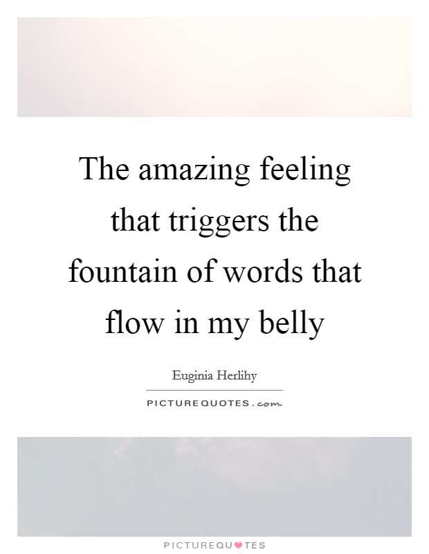 The amazing feeling that triggers the fountain of words that flow in my belly Picture Quote #1
