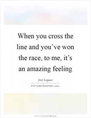 When you cross the line and you’ve won the race, to me, it’s an amazing feeling Picture Quote #1
