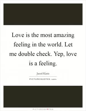 Love is the most amazing feeling in the world. Let me double check. Yep, love is a feeling Picture Quote #1
