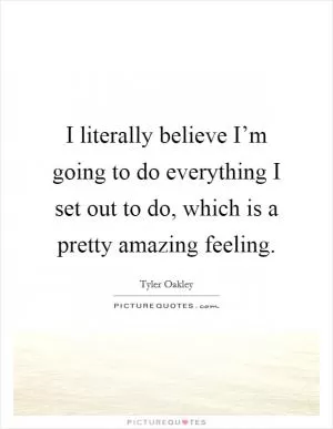 I literally believe I’m going to do everything I set out to do, which is a pretty amazing feeling Picture Quote #1