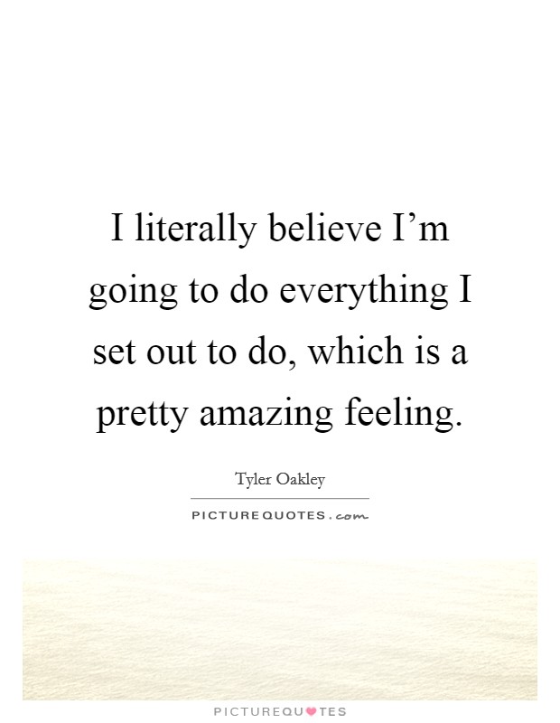 I literally believe I'm going to do everything I set out to do, which is a pretty amazing feeling. Picture Quote #1