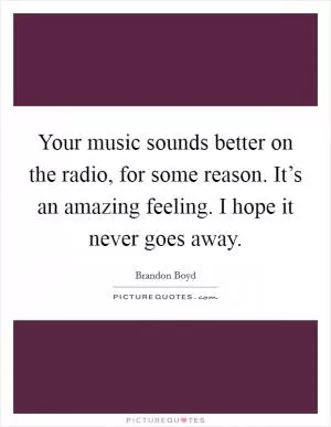 Your music sounds better on the radio, for some reason. It’s an amazing feeling. I hope it never goes away Picture Quote #1
