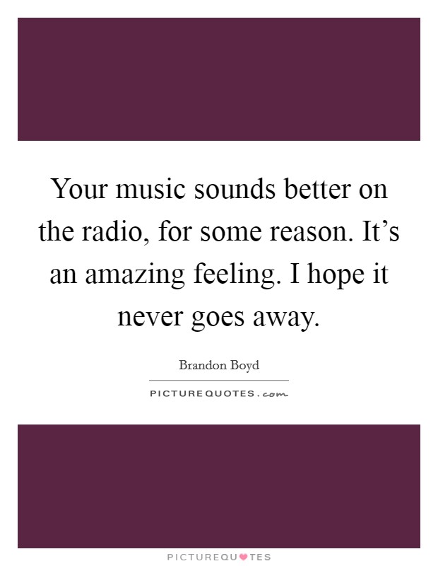 Your music sounds better on the radio, for some reason. It's an amazing feeling. I hope it never goes away. Picture Quote #1