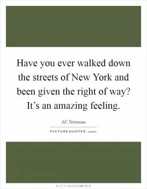 Have you ever walked down the streets of New York and been given the right of way? It’s an amazing feeling Picture Quote #1