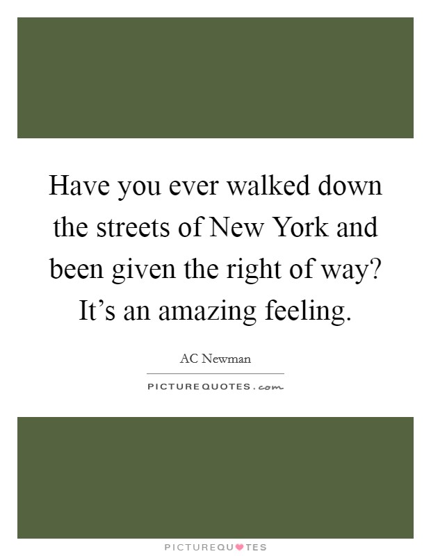 Have you ever walked down the streets of New York and been given the right of way? It's an amazing feeling. Picture Quote #1