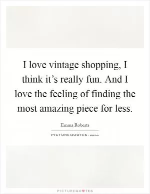 I love vintage shopping, I think it’s really fun. And I love the feeling of finding the most amazing piece for less Picture Quote #1