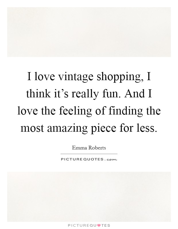 I love vintage shopping, I think it's really fun. And I love the feeling of finding the most amazing piece for less. Picture Quote #1
