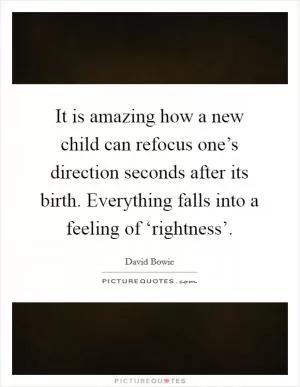 It is amazing how a new child can refocus one’s direction seconds after its birth. Everything falls into a feeling of ‘rightness’ Picture Quote #1