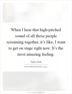 When I hear that high-pitched sound of all those people screaming together, it’s like, I want to get on stage right now. It’s the most amazing feeling Picture Quote #1