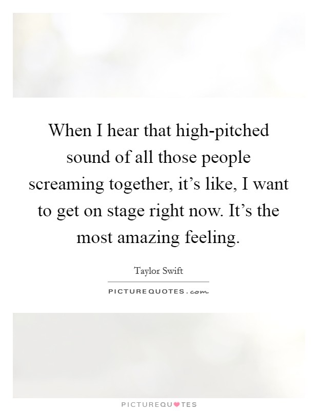 When I hear that high-pitched sound of all those people screaming together, it's like, I want to get on stage right now. It's the most amazing feeling. Picture Quote #1