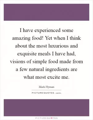 I have experienced some amazing food! Yet when I think about the most luxurious and exquisite meals I have had, visions of simple food made from a few natural ingredients are what most excite me Picture Quote #1