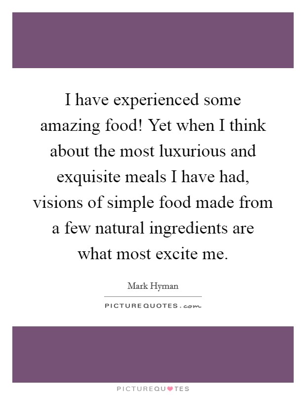 I have experienced some amazing food! Yet when I think about the most luxurious and exquisite meals I have had, visions of simple food made from a few natural ingredients are what most excite me. Picture Quote #1