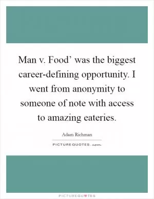 Man v. Food’ was the biggest career-defining opportunity. I went from anonymity to someone of note with access to amazing eateries Picture Quote #1
