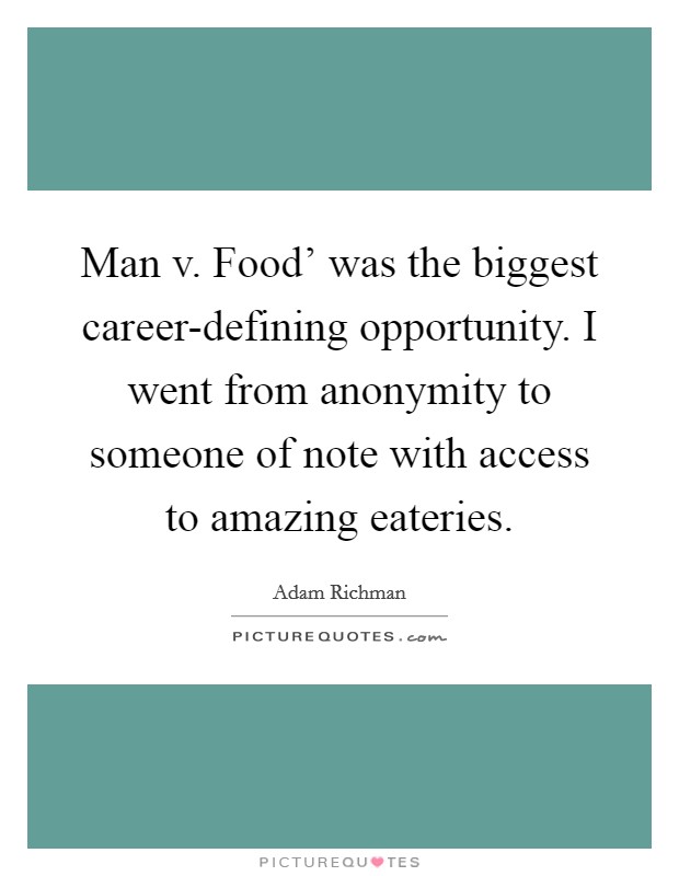 Man v. Food' was the biggest career-defining opportunity. I went from anonymity to someone of note with access to amazing eateries. Picture Quote #1