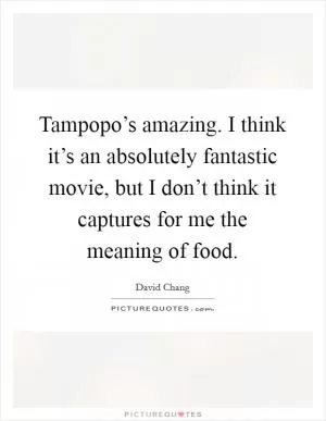 Tampopo’s amazing. I think it’s an absolutely fantastic movie, but I don’t think it captures for me the meaning of food Picture Quote #1