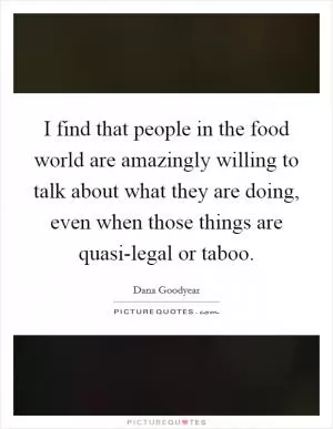 I find that people in the food world are amazingly willing to talk about what they are doing, even when those things are quasi-legal or taboo Picture Quote #1