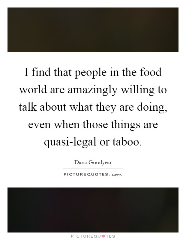 I find that people in the food world are amazingly willing to talk about what they are doing, even when those things are quasi-legal or taboo. Picture Quote #1
