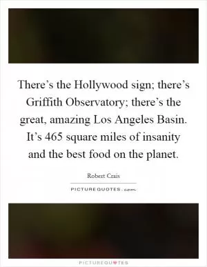 There’s the Hollywood sign; there’s Griffith Observatory; there’s the great, amazing Los Angeles Basin. It’s 465 square miles of insanity and the best food on the planet Picture Quote #1