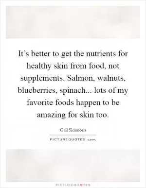It’s better to get the nutrients for healthy skin from food, not supplements. Salmon, walnuts, blueberries, spinach... lots of my favorite foods happen to be amazing for skin too Picture Quote #1