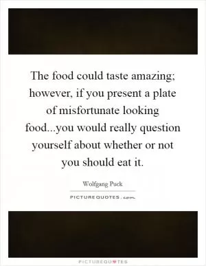The food could taste amazing; however, if you present a plate of misfortunate looking food...you would really question yourself about whether or not you should eat it Picture Quote #1