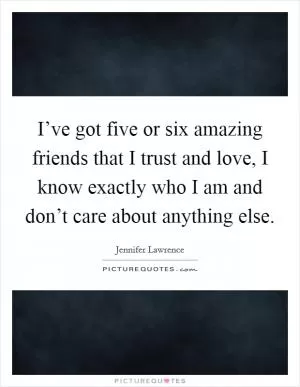 I’ve got five or six amazing friends that I trust and love, I know exactly who I am and don’t care about anything else Picture Quote #1