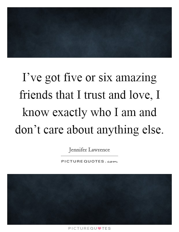 I've got five or six amazing friends that I trust and love, I know exactly who I am and don't care about anything else. Picture Quote #1