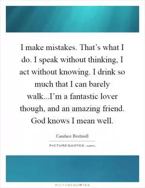 I make mistakes. That’s what I do. I speak without thinking, I act without knowing. I drink so much that I can barely walk...I’m a fantastic lover though, and an amazing friend. God knows I mean well Picture Quote #1