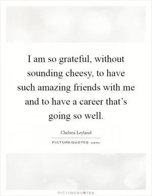 I am so grateful, without sounding cheesy, to have such amazing friends with me and to have a career that’s going so well Picture Quote #1