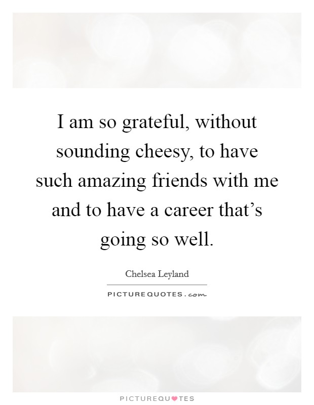 I am so grateful, without sounding cheesy, to have such amazing friends with me and to have a career that's going so well. Picture Quote #1